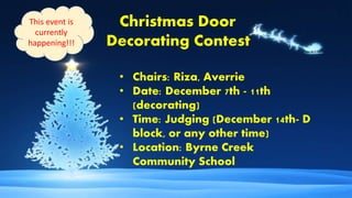 Christmas Door
Decorating Contest
• Chairs: Riza, Averrie
• Date: December 7th - 11th
(decorating)
• Time: Judging (December 14th- D
block, or any other time)
• Location: Byrne Creek
Community School
This event is
currently
happening!!!
 