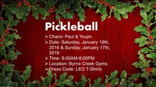 Pickleball
 Chairs: Paul & Youjin
 Date: Saturday, January 16th,
2016 & Sunday, January 17th,
2016
 Time: 8:00AM-8:00PM
 Location: Byrne Creek Gyms
 Dress Code: LEO T-Shirts
 