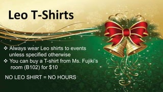 Leo T-Shirts
 Always wear Leo shirts to events
unless specified otherwise
 You can buy a T-shirt from Ms. Fujiki’s
room (B102) for $10
NO LEO SHIRT = NO HOURS
 