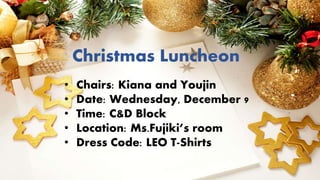 Christmas Luncheon
• Chairs: Kiana and Youjin
• Date: Wednesday, December 9
• Time: C&D Block
• Location: Ms.Fujiki’s room
• Dress Code: LEO T-Shirts
 