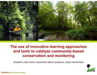 The use of innovative learning approaches
          and tools to catalyze community-based
               conservation and monitoring
             Elizabeth Linda Yuliani, Hasantoha Adnan Syahputra, Yayan Indriatmoko



THINKING beyond the canopy
 