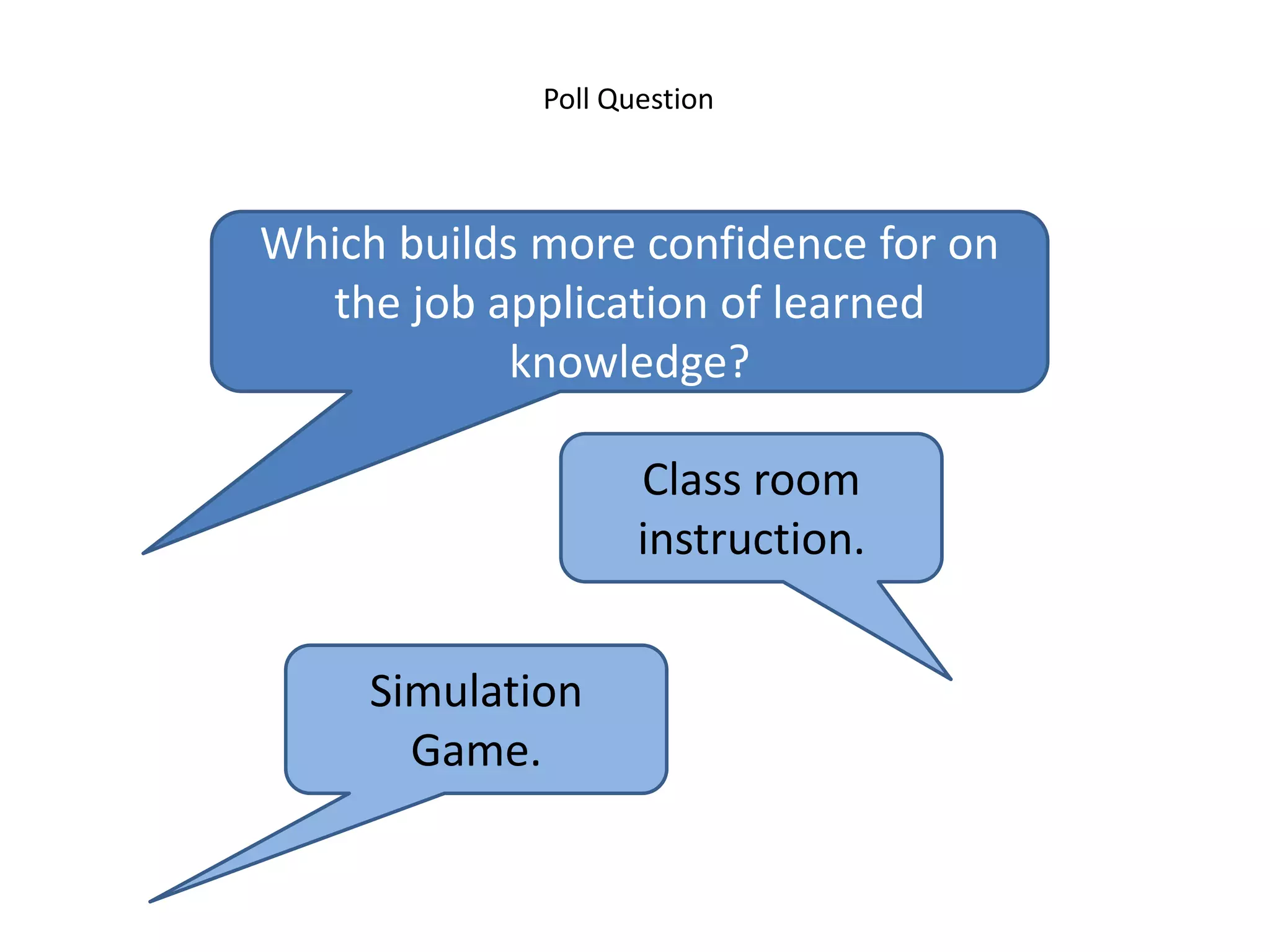 Poll Question



Which builds more confidence for on
  the job application of learned
            knowledge?

                    Class room
                    instruction.


     Simulation
       Game.
 