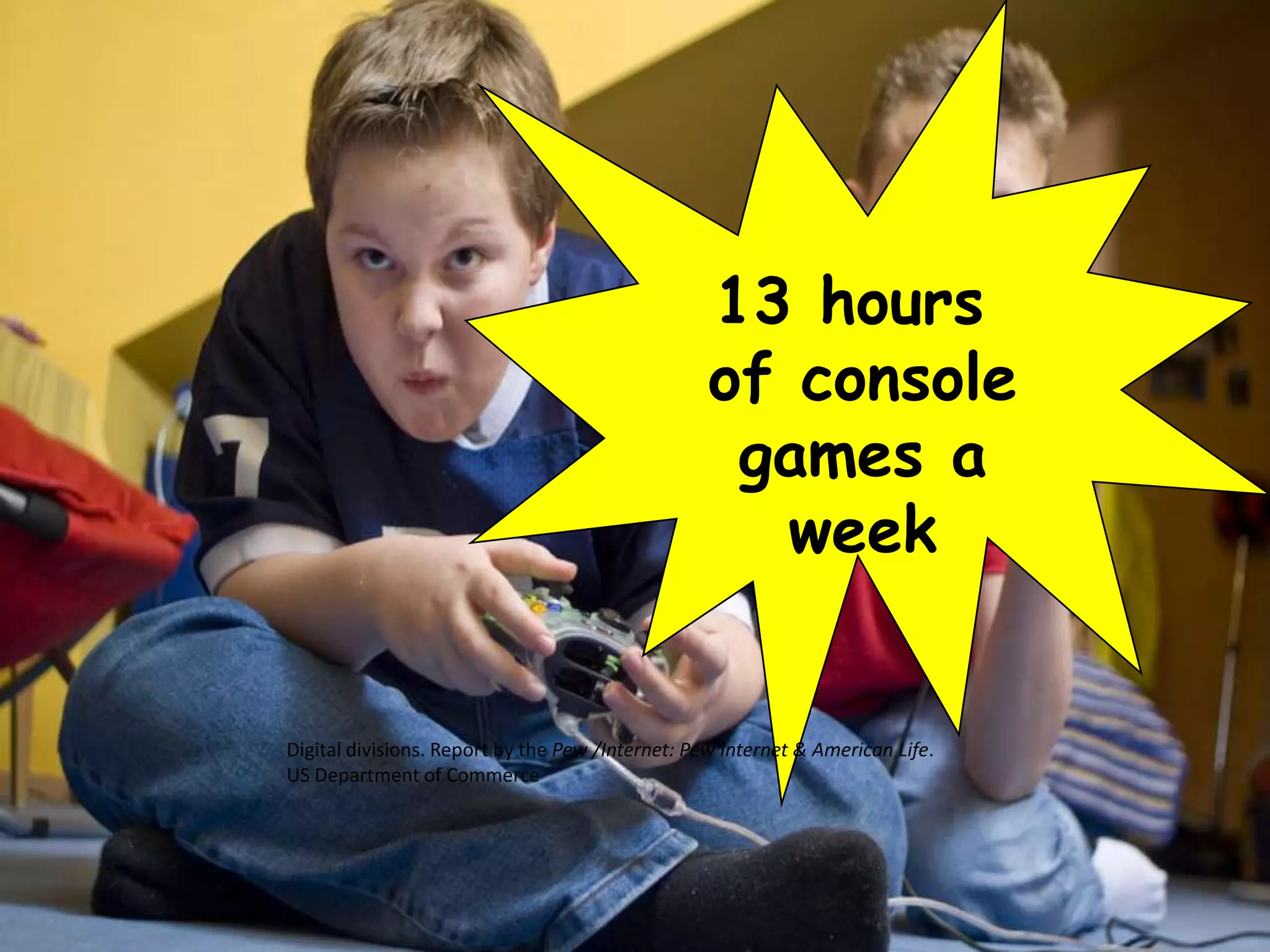 13 hours
                                                  of console
                                                   games a
                                                     week


Digital divisions. Report by the Pew /Internet: Pew Internet & American Life.
US Department of Commerce
 