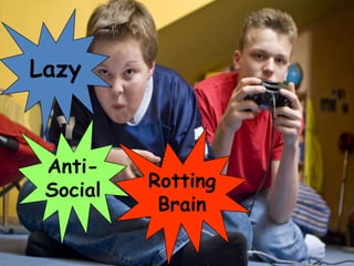 Lazy



 Anti-
 Social   Rotting
           Brain
 