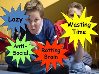 Lazy
                    Wasting
                     Time

 Anti-
 Social   Rotting
           Brain
 