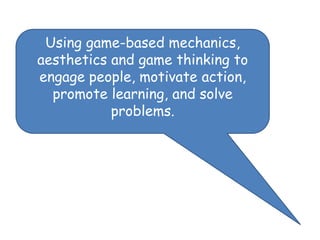 Using game-based mechanics,
aesthetics and game thinking to
engage people, motivate action,
  promote learning, and solve
           problems.
 