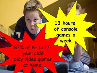 13 hours
                                                     of console
                                                      games a
                                                        week
87% of 8- to 17-
    year olds
play video games
   Digital divisions. Report by the Pew /Internet: Pew Internet & American Life.
   US Department of Commerce



    at home.
 