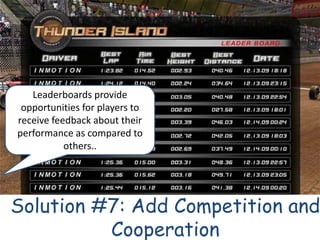 Leaderboards provide
 opportunities for players to
receive feedback about their
performance as compared to
           others..




Solution #7: Add Competition and
          Cooperation
 