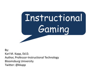 Instructional
                  Gaming

By:
Karl M. Kapp, Ed.D.
Author, Professor-Instructional Technology
Bloomsburg University
Twitter: @kkapp
 
