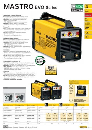 Volt 50-60 Hz
Amp
KW
Volt
Amp
Ø mm
Amp
mm
–
~ kg.
MASTRO 32EVO
1 Ph x 230
25
4,3
80
6,8
MASTRO 40EVO
1 Ph x 230
25
5
80
6,8
MASTRO 50EVO
1 Ph x 230
25
5,7
80
6,8
TIG MMA
5 - 160 30 - 140
1 - 3,2 1,6 - 3,2
160 @ 40% 140 @ 40%
130 @ 60% 115 @ 60%
TIG MMA
5 - 180 30 - 165
1 - 3,2 1,6 - 4
180 @ 40% 165 @ 40%
150 @ 60% 135 @ 60%
TIG MMA
5 - 200 30 - 180
1 - 3,2 1,6 - 5
200 @ 40% 180 @ 40%
165 @ 60% 145 @ 60%
000217
KIT MMA-DS 20
OPTIONAL
OPTIONAL
000197
KIT TIG-TG 9
3,2 4,0 5,0
400 x 160 x 260
OUTPUT VOLTAGE
+/- 30%
1
2
13
MMA Pag. 84 - TIG Pag. 86
DC
TIG
LIFT
MICRO
PROCESSOR
1
PHASE
CELLULOSIC
CELLULOSIC
Caratteristiche tecniche
Alimentazione
Fusibile di rete
Potenza d’installazione
Tensione a vuoto
Campo di regolazione
Elettrodi utilizzabili
Servizio
Dimensioni
Peso
Technical specifications
Input voltage
Fuse
Installation power
Open circuit voltage
Welding current range
Usable electrodes
Duty cycle
Dimensions
Weight
Donnèes techniques
Tension d’alimentation
Fusible
Puissance d’installation
Tension à vide
Champ de réglage
Elettrodes utilisables
Facteur de marche
Dimensions
Poids
Saldatura MMA in corrente continua DC
• Consente di saldare con moltissimi tipi di elettrodi svariate
qualità di metalli: cellulosici, rutili, basici, inox, ghisa, etc.
•HOT START. Facilita l’innesco dell’arco di saldatura con
elettrodi particolarmente difficili.
•ANTI-STICKING. Evita l’incollatura dell’elettrodo al pezzo.
•ARC FORCE regolabile. Permette di controllare la
penetrazione della saldatura e migliora la stabilità d’arco.
Saldatura TIG
•TIG. E’ in grado di saldare piccoli spessori di diversi materiali, quali:
acciaio,acciaio inox, rame, nichel,ecc. utilizzando l’apposito Kit
e la protezione di gas Argon.
•TIG LIFT. Permette l’innesco dell’arco senza deteriorare
l’elettrodo di tungsteno.
• Protezione termostatica, sovratensione.
MMA welding in direct current DC
• It allows to weld with many types of electrodes and materials:
cellulosic, rutile, basic, stainless steel, cast iron, etc.
•HOT START. Built-in “hot start” for easy electrode striking.
Useful especially for “difficult-to-start” electrodes.
•ANTI – STICKING. No electrode sticking.
•ARC FORCE adjustable. Enables to control the welding penetration
and improve the arc stability.
TIG WELDING
•TIG. By using the proper TIG welding kit and pure argon gas, the
machine is able to weld thin metal sheets of many type of materials
as: mild steel, stainless steel, copper, nickel etc.
•TIG LIFT. Optimise the arc stroke, improving the life of the electrode
avoiding tungsten inclusions in the weld puddle.
• Thermostatical protection, overvoltage.
Soudure MMA en courant continu DC
• Il permet de souder différents types de métaux en utilisant plusieurs types
d'électrodes: cellulosique, rutiles, basiques, inox, fonte, etc.
•HOT START. Très utile pour les électrodes que l'on peut difficilement amorcer
•ANTI-STICKING. Élimine le collage de l'électrode à la pièce.
•ARC FORCE réglable. Permet de régler la pénétration de soudage
et optimise la stabilité de l’arc de soudage.
Soudure TIG
•TIG. Idéal pour la soudure de très petites épaisseurs de matériaux suivants: inox,
cuivre, nickel etc. en utilisant le kit approprié et la protection du gaz Argon.
•TIG LIFT. Pour l’amorçage de l’arc dans le système TIG avec un courant bas afin
de ne pas coller l’électrode à la pièce facilite l’amorçage de l'arc et évite le
déterioration de l’électrode.
• Protections thermostatique, sourvoltage.
Fornita senza accessori
Supplied without accessories
Equipés sans accessoires
Disponibili in 2 versioni
Available in 2 versions
Disponible en 2 versions
Kit MMA
+ Valigia
+ Carry Case
+ Valis
Accessori - Accessories - Accessoires
MMA
INVERTER
MASTRO EVO Series
 