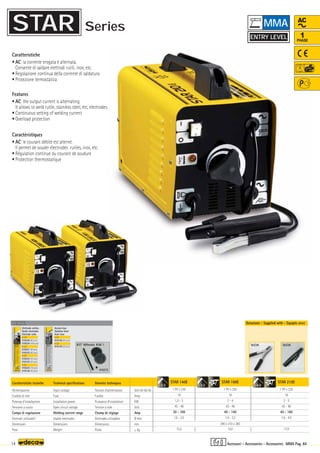 160A 160A
Volt 50-60 Hz
Amp
KW
Volt
Amp
Ø mm
mm
–
~ kg.
STAR 190E
1 Ph x 230
16
2 - 4
43 - 48
40 - 140
1,6 - 3,2
15,0
STAR 210E
1 Ph x 230
16
2 - 5
43 - 48
40 - 160
1,6 - 4,0
17,0
STAR 140E
1 Ph x 230
16
1,5 - 3
43 - 48
30 - 100
1,6 - 2,5
13,2
OPTIONAL
OPTIONAL
OPTIONAL
010272
KIT Wheels KW 1
2,5 3,2 4,0
390 x 210 x 280
14 MMA Pag. 84
AC
1
PHASE
Caratteristiche tecniche
Alimentazione
Fusibile di rete
Potenza d’installazione
Tensione a vuoto
Campo di regolazione
Elettrodi utilizzabili
Dimensioni
Peso
Technical specifications
Input voltage
Fuse
Installation power
Open circuit voltage
Welding current range
Usable electrodes
Dimensions
Weight
Caratteristiche
• AC: la corrente erogata è alternata.
Consente di saldare elettrodi rutili, inox, etc.
• Regolazione continua della corrente di saldatura
• Protezione termostatica
Features
• AC: the output current is alternating.
It allows to weld rutile, stainless steel, etc, electrodes.
• Continuous setting of welding current
• Overload protection
Donnèes techniques
Tension d’alimentation
Fusible
Puissance d’installation
Tension à vide
Champ de réglage
Elettrodes utilisables
Dimensions
Poids
Caractéristiques
• AC: le courant débité est alterné.
Il permet de souder électrodes rutiles, inox, etc.
• Régulation continue du courant de soudure
• Protection thermostatique
Dotazione - Supplied with - Equipés avec
Elettrodo rutilico
Rutile electrodes
Electrode rutile
ø 1,6
010220 (40 pcs)
010224 (100 pcs)
ø 2,0
010221 (40 pcs)
010225 (80 pcs)
ø 2,5
010222 (30 pcs)
010125 (55 pcs)
ø 3,2
010223 (16 pcs)
010126 (30 pcs)
Acciaio Inox
Stainless Steel
Acier Inox
ø 2,0
010128 (40 pcs)
ø 2,5
010129 (30 pcs)
Accessori - Accessories - Accessoires
MMA
STAR Series
ENTRY LEVEL
 