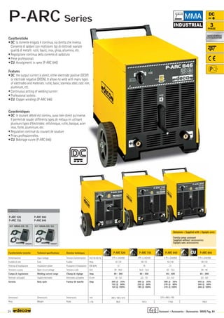 Volt 50-60 Hz
Amp
KW 60%
Volt
Amp
Ø mm
Amp
mm
–
~ kg.
P-ARC 526
3 Ph x 230/400
32 / 20
12
59 - 68,5
40 - 260
1,6 - 5,0
200 @ 35%
155 @ 60%
120 @ 100%
490 x 780 x 615
66,5
P-ARC 735
3 Ph x 230/400
50 / 32
16
62,5 - 72,5
60 - 350
2,0 - 7,0
300 @ 35%
230 @ 60%
180 @ 100%
107,5
P-ARC 840
3 Ph x 230/400
63 / 40
21
62 - 72,5
65 - 400
2,0 - 8,0
380 @ 35%
270 @ 60%
210 @ 100%
119,0
P-ARC 846
3 Ph x 230/400
80 / 50
24
66 - 80
65 - 460
2,0 - 8,0
450 @ 35%
340 @ 60%
260 @ 100%
145,0
570 x 890 x 780
000205
KIT MMA-DS 35
P-ARC 526
P-ARC 735
OPTIONAL
OPTIONAL
OPTIONAL
P-ARC 840
P-ARC 846
000207
KIT MMA-DS 50
8,0
8,0
7,0
5,0
24 MMA Pag. 84
DC
3
PHASE
ALUMINIUM
ALUMINIUM
Caratteristiche tecniche
Alimentazione
Fusibile di rete
Potenza d’installazione
Tensione a vuoto
Campo di regolazione
Elettrodi utilizzabili
Servizio
Dimensioni
Peso
Technical specifications
Input voltage
Fuse
Installation power
Open circuit voltage
Welding current range
Usable electrodes
Duty cycle
Dimensions
Weight
Donnèes techniques
Tension d’alimentation
Fusible
Puissance d’installation
Tension à vide
Champ de réglage
Elettrodes utilisables
Facteur de marche
Dimensions
Poids
Caratteristiche
• DC: la corrente erogata è continua, sia diretta che inversa.
Consente di saldare con moltissimi tipi di elettrodi svariate
qualità di metalli: rutili, basici, inox, ghisa, alluminio, etc.
• Regolazione continua della corrente di saldatura
• Prese professionali
• CU: Avvolgimenti in rame (P-ARC 846)
Features
• DC: the output current is direct, either electrode positive (DCEP)
or electrode negative (DCEN). It allows to weld with many types
of electrodes and materials: rutile, basic, stainless steel, cast iron,
aluminum, etc.
• Continuous setting of welding current
• Professional sockets
• CU: Copper windings (P-ARC 846)
Caractéristiques
• DC: le courant débité est continu, aussi bien direct qu'inverse.
Il permet de souder différents types de métaux en utilisant
plusieurs types d'électrodes: cellulosique, rutile, basique, acier
inox, fonte, aluminium, etc.
• Regulation continue du courant de soudure
• Prises professionnelles
• CU: Bobinage cuivre (P-ARC 846)
Fornita senza accessori
Supplied without accessories
Equipés sans accessoires
Dotazione - Supplied with - Equipés avec
Accessori - Accessories - Accessoires
MMA
P-ARC Series
 