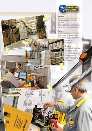 Servizio
Noi crediamo nell’importanza del supporto
alla vendita attraverso la consulenza e la
formazione.
Siamo in grado di offrire tempestivamente il
miglior supporto specializzato per prendersi
cura per tutta la vita dell'apparecchiatura.
Service
We believe in the importance of the sales
support through the advise and training.
Wecanpromptlyofferthebestandspecialized
support for taking care
throughout the life
of the equipment.
Services
Nous croyons en l'importance
de l'aide à la vente par le
conseiller et de formation.
Nous pouvons rapidement offrir
le meilleur support et
spécialisés pour prendre
soin tout au long de la vie
de l'équipement.
 