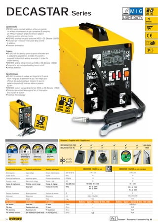 Volt 50-60 Hz
Amp
KW 60%
Volt
Amp (AR-CO2)
Amp
N°
mm
–
~ kg.
Ø mm
Ø mm
Ø mm
Ø mm
DECASTAR 135EVO NO GAS / MIG MAG
1 Ph x 230
16
1,5
30
35 - 120
105 @ 15%
70 @ 35%
4
420 x 230 x 380
23,0
0,6 - 0,8
0,8
0,8
0,9
DECASTAR 130AC NO GAS
1 Ph x 230
16
1,0
22
NO GAS 90 - 130
85 @ 25%
45 @ 90%
2
330 x 170 x 330
15,0
-
-
-
0,9
DECASTAR 135 EVO       140A Valve
DECASTAR 130 AC    -   140A
OPTIONAL
OPTIONAL
ø 100/200 mm
ø 0,9 Ss
ø 0,6 Fe
34
1
PHASE
Caratteristiche tecniche
Alimentazione
Fusibile di rete
Potenza d’installazione
Tensione a vuoto
Campo di regolazione
Servizio
Posizioni di saldatura
Dimensioni
Peso
Filo acciaio
Filo inox
Filo alluminio
Filo animato (acciaio)
Technical specifications
Input voltage
Fuse
Installation power
Open circuit voltage
Welding current range
Duty cycle
Welding positions
Dimensions
Weight
Steel wire
Stainless steel wire
Aluminium wire
Self shielded wire (mild steel)
Caratteristiche
•NO GAS: questo sistema di saldatura utilizza uno speciale
filo animato e non necessita di gas di protezione. È consigliato
per effettuare saldature ad alta resistenza e saldature
all’esterno anche in presenza di vento.
•MIG MAG: saldatura con gas di protezione Ar/CO2 o CO2 (Decastar 135EVO)
•Teleruttore per l’innesco e l’interruzione della corrente
di saldatura
•Protezione termostatica
Features
•NO GAS: with this welding system a special selfshielded wire
is used and no gas protection is needed. This system is
suggested to obtain high welding penetration. It is ideal for
outdoor welding.
•MIG MAG: welding with protective gas Ar/CO2 or CO2 (Decastar 135EVO)
•Contactor for arc starting and welding current cut-off
•Overload protection
Donnèes techniques
Tension d’alimentation
Fusible
Puissance d’installation
Tension à vide
Champ de réglage
Facteur de marche
Positions de soudure
Dimensions
Poids
Fil acier
Fil inox
Fil aluminium
Fil fourré (acier)
Caractéristiques
•NO GAS: ce système de soudage par l’emploi d’un fil spécial
fourré n’exige pas de protection de gaz. Il est indiqué pour
effectuer des soudures de haute resistance et pour les
opération de soudure à l’extérieur même en presence
du vent
•MIG MAG: soudure avec gaz de protection Ar/CO2 ou CO2 (Decastar 135EVO)
•Contacteur permettant l’amorçage de l’arc et l’interruption
de la courant de soudure
•Protection thermostatique
Bobina - Spool - Bobine Ø mm. 100
Filo utilizzabile Weldable wire Fil utilisable Bobina - Spool - Bobine Ø mm. 100-200
Dotazione - Supplied with - Equipés avec
Acciaio
Steel
Acier
ø 0,6
010871 (Blister)
ø 0,8
010872 (Blister)
Alluminio/Mg 5%
Aluminium/Mg 5%
Alluminium/Mg 5%
ø 0,8
010881 (Blister)
ø 1,0
010882 (Blister)
Inox
Stainless Steel
Acier Inoxidable
ø 0,8
010892 (Blister)
Animato
Self-shielded
Fourrè
ø 0,9
010818 (Blister)
Accessori - Accessories - Accessoires Pag. 88
M I G
DECASTAR Series
 