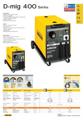 Volt 50-60 Hz
Amp
KW 60%
Volt
Amp(AR-CO2)
Amp
N°
mm
–
~ kg.
Ø mm
Ø mm
Ø mm
D-mig 420 S
1 Ph x 230
20
2,5
33
35 - 200
180 @ 15%
100 @ 60%
80 @ 100%
6
39,0
0,6 - 1,0
0,8
0,8 - 1,0
410 x 710 x 540
OPTIONAL
OPTIONAL
ø 100/200 mm
010251
180A
ø 0,6 Fe
ø 0,8 Fe
D-mig 420 T
3 Ph x 400
6
2,5
33
20 - 160
140 @ 25%
100 @ 60%
80 @ 100%
7
37,0
0,6 - 1,0
0,8
0,8 - 1,0
36
1
PHASE
3
PHASE
3PHASE
1PHASE
Caratteristiche
•Saldatura continua manuale (2 tempi)
•Protezione termostatica
•Interruttore ON/OFF per poter spegnere la macchina senza
muovere le regolazioni di potenza
•Saldatrice carrellata
•Dotate di torcia con attacco Euro
Features
•Manual wire feed welding (2 steps)
•Overload protection
•ON/OFF switch to turn off the machine without changing
the power adjustment
•Wheeled welder
•Equipped with Euro connection torch
Caractéristiques
•Soudure en continu manuelle (à 2 temps)
•Protection thermostatique
•Interrupteur ON/OFF pour débrancher le poste à souder sans
déplacer les réglages de puissance
•Poste a souder sur roues
•Dotès de torche avec connecteur Euro
Donnèes techniques
Tension d’alimentation
Fusible
Puissance d’installation
Tension à vide
Champ de réglage
Facteur de marche
Positions de soudure
Dimensions
Poids
Fil acier
Fil inox
Fil aluminium
Caratteristiche tecniche
Alimentazione
Fusibile di rete
Potenza d’installazione
Tensione a vuoto
Campo di regolazione
Servizio
Posizioni di saldatura
Dimensioni
Peso
Filo acciaio
Filo inox
Filo alluminio
Technical specifications
Input voltage
Fuse
Installation power
Open circuit voltage
Welding current range
Duty cycle
Welding positions
Dimensions
Weight
Steel wire
Stainless steel wire
Aluminium wire
Filo utilizzabile Weldable wire Fil utilisable Bobina - Spool - Bobine Ø mm. 200 - 300
Acciaio
Steel
Acier
ø 0,6
010871 (Blister)
ø 0,8
010872 (Blister)
Inox
Stainless Steel
Acier Inoxidable
ø 0,8
010892 (Blister)
Dotazione - Supplied with - Equipés avec
Alluminio/Mg 5%
Aluminium/Mg 5%
Alluminium/Mg 5%
ø 0,8
010881 (Blister)
ø 1,0
010882 (Blister)
BOBINA
SPOOL
BOBINE
Accessori - Accessories - Accessoires Pag. 88
M I G
D-mig 400 Series
 