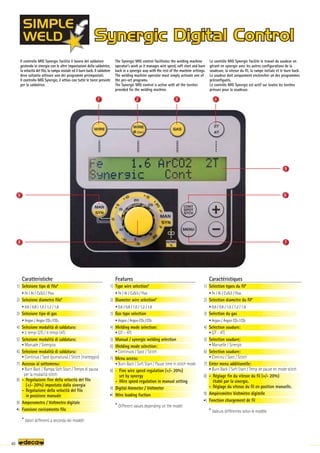 1 2 3 4
5
7
6
9
8
40
Il controllo MIG Synergic facilita il lavoro del saldatore
gestendo in sinergia con le altre impostazioni della saldatrice,
la velocità del filo, la rampa iniziale ed il burn back. Il saldatore
deve soltanto attivare uno dei programmi preimpostati.
Il controllo MIG Synergic, è attivo con tutte le torce previste
per la saldatrice.
The Synergic MIG control facilitates the welding machine
operator’s work as it manages wire speed, soft start and burn
back in a synergic way with the rest of the machine settings.
The welding machine operator must simply activate one of
the pre-set programs.
The Synergic MIG control is active with all the torches
provided for the welding machine.
Le contrôle MIG Synergic facilite le travail du soudeur en
gérant en synergie avec les autres configurations de la
soudeuse, la vitesse du fil, la rampe initiale et le burn back.
Le soudeur doit uniquement enclencher un des programmes
préconfigurés.
Le contrôle MIG Synergic est actif sur toutes les torches
prévues pour la soudeuse.
Caratteristiche
1) Selezione tipo di filo*
• Fe / Al / CuSi3 / Flux
2) Selezione diametro filo*
• 0,6 / 0,8 / 1,0 / 1,2 / 1,6
3) Selezione tipo di gas
• Argon / Argon CO2 /CO2
4) Selezione modalità di saldatura:
• 2 tempi (2T) / 4 tempi (4T)
5) Selezione modalità di saldatura:
• Manuale / Sinergica
6) Selezione modalità di saldatura:
• Continua / Spot (puntatura) / Stitch (tratteggio)
7) Accesso al sottomenu:
• Burn Back / Rampa Soft Start / Tempo di pausa
per la modalità stitch
8) - Regolazione fine della velocità del filo
(+/- 20%) impostato dalla sinergia
- Regolazione della velocità del filo
in posizione manuale
9) Amperometro / Voltmetro digitale
•) Funzione caricamento filo
* Valori differenti a seconda dei modelli
Features
1) Type wire selection*
• Fe / Al / CuSi3 / Flux
2) Diameter wire selection*
• 0,6 / 0,8 / 1,0 / 1,2 / 1,6
3) Gas type selection
• Argon / Argon CO2 /CO2
4) Welding mode selection:
• (2T – 4T)
5) Manual / synergic welding selection
6) Welding mode selection:
• Continuos / Spot / Stitch
7) Menu access:
• Burn Back / Soft Start / Pause time in stitch mode
8) - Fine wire speed regulation (+/- 20%)
set by synergy
- Wire speed regulation in manual setting
9) Digital Ammeter / Voltmeter
•) Wire loading fuction
* Different values depending on the model
Caractéristiques
1) Selection types du fil*
• Fe / Al / CuSi3 / Flux
2) Selection diametre du fil*
• 0,6 / 0,8 / 1,0 / 1,2 / 1,6
3) Selection du gas
• Argon / Argon CO2 /CO2
4) Selection soudure:
• (2T - 4T)
5) Selection soudure:
• Manuelle / Sinergic
6) Selection soudure:
• Continù / Spot / Stitch
7) Enter menu additionelle:
• Burn Back / Soft Start / Temp de pause en mode stitch
8) - Réglage fin du vitesse du fil (+/- 20%)
établi par la sinergie.
- Réglage du vitesse du fil en position manuelle.
9) Ampèremètre Voltmètre digitelle
•) Fonction chargement de fil
* Valeurs différentes selon le modèle
 