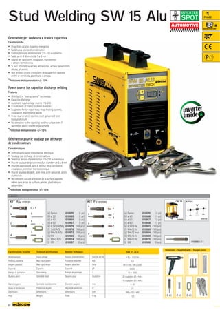 Volt 50-60 Hz
KW
Amp
μF
J
studs/min
mm
IP
mm
–
~ kg.
SW 15 ALU
1 Ph x 115/230
0,4
8A (115V) - 4A (230V)
66000
50 ÷ 1500
20 studs/min (Ø 4 mm.)
10 studs/min (Ø 8 mm.)
3 - 8
21
380 x 190 x 400
13,5
OPTIONAL
OPTIONAL
010898
CR 35
010195
KPSH
010969 Ø 8
KIT Alu 010939 KIT Fe 010940
a
b
c
d
e
f
g
i
h
l
a
b
c
d
e
f
g
h
i
l
(a) Faston 010970 (1 pc)
(b) ø 3,0 010965 (1 pc)
(c) ø 4,0 010966 (1 pc)
(d) ø 5,0 010967 (1 pc)
(e) 6,3x0,8 Al/Mg 010979 (100 pcs)
(f) 3x50 Al/Si 010978 (100 pcs)
(g) M4x16 Al/Si 010972 (100 pcs)
(h) M4 010986 (5 pcs)
(i) M5x2 Al/Si 010974 (100 pcs)
(l) M5 010987 (5 pcs)
(a) Faston 010970 (1 pc)
(b) ø 4,0 010966 (1 pc)
(c) ø 5,0 010967 (1 pc)
(d) ø 6,0 010968 (1 pc)
(e) 6,3x0,8 Fe 010983 (100 pcs)
(f) M4x12 Fe 010980 (100 pcs)
(g) M4x12 Inox 010984 (100 pcs)
(h) M5x16 Fe 010989 (100 pcs)
(i) M6x20 Fe 010975 (100 pcs)
(l) M6 010988 (5 pcs)
60
Ø 4,0 Ø 4,0 Ø 4,0
1
PHASE
Generatore per saldatura a scarica capacitiva
Caratteristiche
• Progettato ad alto risparmio energetico
• Saldatura a scarica di condensatori
• Cambio tensione alimentazione 115-230 automatico
• Salda perni di diametro da 3 a 8 mm
• Adatto per carrozzieri, installatori, manutentori
e settore termotecnica.
• Si puo' utilizzare su acciaio, acciaio inox, acciaio galvanizzato,
ottone, alluminio.
• Non provoca alcuna alterazione della superficie opposta
anche se verniciata, plastificata o zincata.
*Protezione motogeneratore +/- 15%
Power source for capacitor discharge welding
Features
• With built in “energy saving” technology
• Capacitor discharge
• Automatic input voltage reverse 115-230
• It studs bolts of from 3 to 8 mm diameter
• Suggested for car repair body shop, heating systems,
installation, maintenance works
• It can stud on steel, stainless steel, galvanized steel,
brass,aluminium
• No alteration to the opposing welding surface even if
painted or plastic-coated or galvanized.
*Protection motogenerator +/- 15%
Générateur pour le soudage par décharge
de condensateurs
Caractéristiques
• Technologie a basse consumation éléctrique
• Soudage par decharge de condensateurs
• Selection tension d’alimentation 115-230 automatique
• Pour le soudage de prisonniers d'un diamètre de 3 a 8 mm
• Pour les applications dans le secteur de la carrosserie,
installation, entretien, thermotéchnique
• Pour le soudage de acier, acier inox, acier galvanisé, laiton,
aluminium
• Ne comporte aucune alteration de la surface opposée,
même dans le cas de surfaces peintes, plastifiées ou
galvanisées
*Protections motogenerateur +/- 15%
Caratteristiche tecniche
Alimentazione
Potenza assorbita
Ampere assorbiti
Capacità
Energia di puntatura
Numero perni
Diametro perni
Grado di protezione
Dimensioni
Peso
Technical specifications
Input voltage
Max Input power
Max Input Amps
Capacity
Spot energy
Spottable stud
Spottable stud diameter
Protection degree
Dimensions
Weight
Donnèes techniques
Tension d’alimentation
Puissance absorbee
Ampere absorbee
Capacité
Energie de pointage
Gaujons pour
Diametre gaujons
Degree de protection
Dimensions
Poids
Dotazione - Supplied with - Equipés avec
SPOT
INVERTER
Stud Welding SW 15 Alu
 