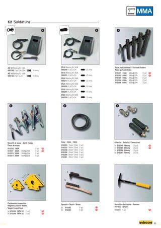 a
b
58mm
9
2
m
m
a
b
a
b
AD 10 Welding Kit 160A
000199 (1 pc) 2,4+1,6m 16 mmq
AD 16 Welding Kit 180A
000150 (1 pc) 3+2m 16 mmq
DS10 Welding Kit 160A
000200 (1 pc) 3+2m 25 mmq
DS16 Welding Kit 180A
000201 (1 pc) 3+2m 25 mmq
DS20 Welding Kit 200A
000217 (1 pc) 3+2m 25 mmq
DS35 Welding Kit 350A
000205 (1 pc) 3+3m 50 mmq
DS50 Welding Kit 500A
000207 (1 pc) 3+3m 70 mmq
DS60 Welding Kit 600A
000209 (1 pc) 3+3m 70 mmq
Kit Saldatura
A B
C D E
A
85
Cavo - Cable - Câble
010353 10mm2
(10m) (1 pc)
010357 16mm2
(10m) (1 pc)
010358 25mm2
(10m) (1 pc)
010359 35mm2
(10m) (1 pc)
010360 50mm2
(10m) (1 pc)
010361 70mm2
(10m) (1 pc)
Pinze porta elettrodi - Electrode holders
Pinces porte electrodes
010301 160A 200A@35% (1 pc)
010303 200A 200A@35% (1 pc)
010307 300A 300A@35% (1 pc)
010304 400A 400A@35% (1 pc)
010306 600A 600A@35% (1 pc)
Morsetti di massa - Earth clamps
Pinces de masse
010310 160A (1 pc)
010311 200A 200A@35% (1 pc)
010315 300A 300A@35% (1 pc)
010317 500A 500A@35% (1 pc)
Posizionatore magnetico
Magnetic position holder
Support magnétique
(a) 010345 MPH 62 (1 pc)
(b) 010346 MPH 92 (1 pc)
Attacchi - Sockets - Connecteurs
(a) 010340 16mmq (2 pcs)
(b) 010385 25mmq (2 pcs)
(b) 010386 50mmq (2 pcs)
(b) 010387 70mmq (2 pcs)
Martellina battiscoria - Hammer
Marteau à piquer
010341 (1 pc)
Spazzola - Brush - Brosse
(a) 010342 (1 pc)
(b) 010343 (1 pc)
 