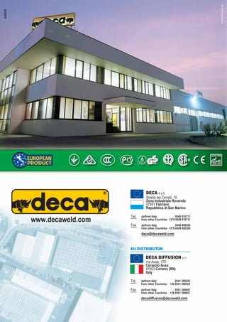 www.ramstudio.sm
AA0070
DECA S.p.A.
Strada dei Censiti, 10
Zona Industriale Rovereta
47891 Falciano
Repubblica di San Marino
Tel.
Fax
da/from Italy
from other Countries
0549 910711
+378 0549 910711
0549 908360
+378 0549 908360
da/from Italy
from other Countries
deca@decaweld.com
www.decaweld.com
EUROPEAN
PRODUCT
SAN MARINO
ITALY
DECA DIFFUSION s.r.l.
Via Ausa, 179
Cerasolo Ausa
47853 Coriano (RN)
Italy
Tel.
Fax
da/from Italy
from other Countries
0541 390522
+39 0541 390522
0541 309047
+39 0541 309047
da/from Italy
from other Countries
decadiffusion@decaweld.com
EU DISTRIBUTOR
 