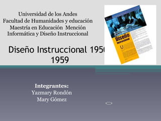 Diseño Instruccional 1950-1959 Integrantes: Yazmary Rondón Mary Gómez Universidad de los Andes Facultad de Humanidades y educación Maestría en Educación  Mención Informática y Diseño Instruccional 