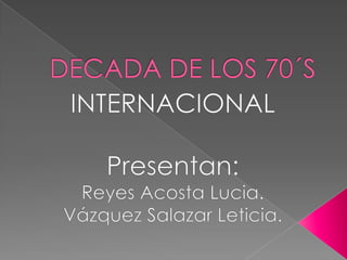 DECADA DE LOS 70´S INTERNACIONAL Presentan: Reyes Acosta Lucia. Vázquez Salazar Leticia. 
