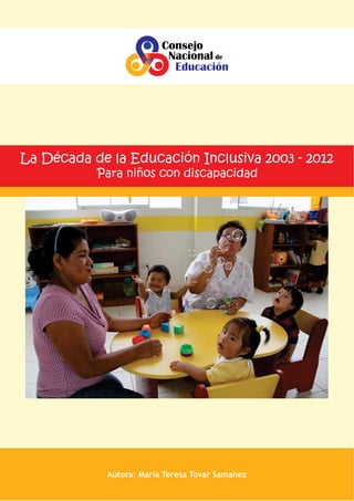 Consejo
Nacional de
Educación

La Década de la Educación Inclusiva 2003 - 2012
Para niños con discapacidad

Autora: María Teresa Tovar Samanez

1

 