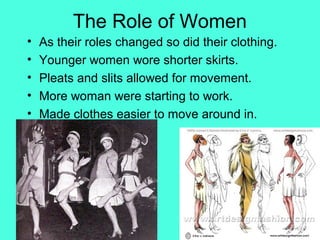 The Role of Women
• As their roles changed so did their clothing.
• Younger women wore shorter skirts.
• Pleats and slits allowed for movement.
• More woman were starting to work.
• Made clothes easier to move around in.
 