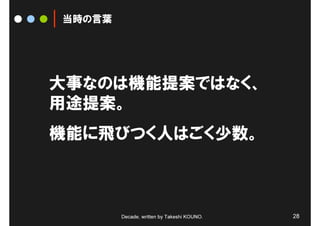 当時の言葉




大事なのは機能提案ではなく、
用途提案。
機能に飛びつく人はごく少数。



        Decade, written by Takeshi KOUNO.   28
 