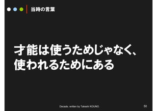 当時の言葉




才能は使うためじゃなく、
使われるためにある


         Decade, written by Takeshi KOUNO.   50
 