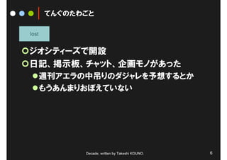 てんぐのたわごと

lost


ジオシティーズで開設
日記、掲示板、チャット、企画モノがあった
       週刊アエラの中吊りのダジャレを予想するとか
       もうあんまりおぼえていない




             Decade, written by Takeshi KOUNO.   6
 