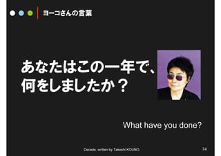 ヨーコさんの言葉




あなたはこの一年で、
何をしましたか？

                             What have you done?

       Decade, written by Takeshi KOUNO.           74
 