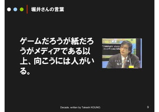 堀井さんの言葉




ゲームだろうが紙だろ
うがメディアである以
上、向こうには人がい
る。



       Decade, written by Takeshi KOUNO.   9
 