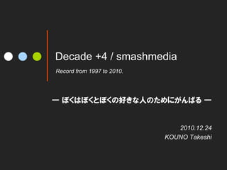 Decade +4 / smashmedia
Record from 1997 to 2010.	




                                 2010.12.24
                              KOUNO Takeshi
 