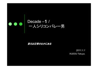 Decade –１ /
一人シリコンバレー男



答えは日常のなかにある

                  2011.1.1
              KUDOU Takuya.
 