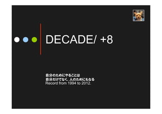 DECADE/ +8
Record from 1994 to 2012.
自分のためにやることは
自分だけでなく、人のためにもなる
 