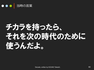 当時の⾔言葉葉

チカラを持ったら、
それを次の時代のために
使うんだよ。
Decade, written by KOUNO Takeshi.

60

 