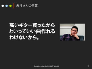 ⽷糸井さんの⾔言葉葉

高いギター買ったから
といっていい曲作れる
わけないから。

Decade, written by KOUNO Takeshi.

9

 