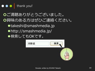 thank you!
???꤬Ȥޤ
???dζΤ?ϤҤBj
l??takeshi@smashmedia.jp
l??http://smashmedia.jp/
l??ƤOKǤ
Decade, written by KOUNO Takeshi. 91
 
