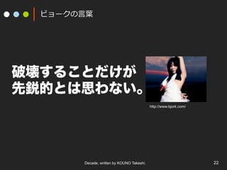 Decade, written by KOUNO Takeshi. 22
ビョークの⾔葉
破壊することだけが
先鋭的とは思わない。
http://www.bjork.com/
 