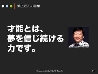 Decade, written by KOUNO Takeshi. 54
鴻上さんの⾔葉
才能とは、
夢を信じ続ける
力です。
 