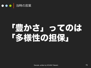 Decade, written by KOUNO Takeshi. 70
当時の⾔葉
「豊かさ」ってのは
「多様性の担保」
 