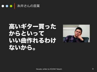 Decade, written by KOUNO Takeshi. 9
⽷井さんの⾔葉
高いギター買った
からといって
いい曲作れるわけ
ないから。
 