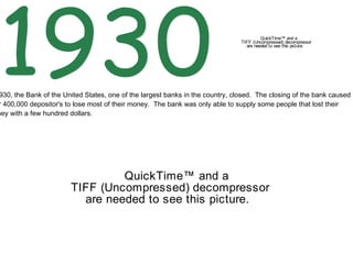 1930 In 1930, the Bank of the United States, one of the largest banks in the country, closed.  The closing of the bank caused  over 400,000 depositor's to lose most of their money.  The bank was only able to supply some people that lost their  money with a few hundred dollars. 