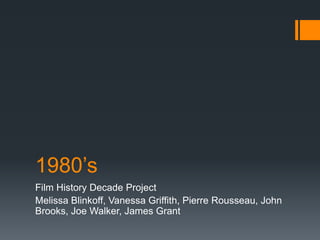 1980’s
Film History Decade Project
Melissa Blinkoff, Vanessa Griffith, Pierre Rousseau, John
Brooks, Joe Walker, James Grant
 