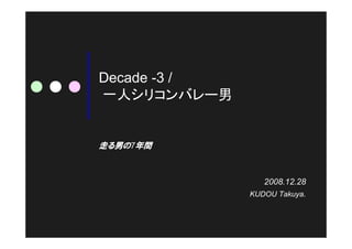 Decade -3 /
一人シリコンバレー男


走る男の7年間



                 2008.12.28
              KUDOU Takuya.
 
