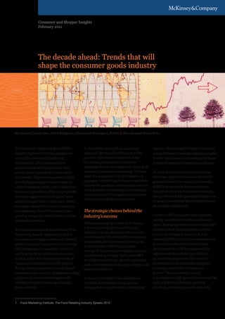 The decade ahead:
                      Trends that will
                Consumer and Shopper Insights
                February 2011



                      shape the consumer
                      goods industry
                The decade ahead: Trends that will
                shape the consumer goods industry




By Ishan Chatterjee, Jörn Küpper, Christian Mariager, Patrick Moore and Steve Reis



The consumer-packaged-goods (CPG)                In this article, we profile an analytical          markets. But leading CPG players have not
industry’s growth over the past quarter          approach, developed by McKinsey’s CPG              simply followed economic and demographic
century has been nothing short of                practice, that allows executives to filter         trends: they have actively anticipated them
exhilarating. CPG companies have                 the myriad potential future trends to              in their strategies and investment choices.
launched innovative products to meet             anticipate the few that could truly affect their
an ever-growing array of human needs             company’s competitive advantage. We then           To start, the industry has been relentless
and desires. They have expanded rapidly          apply the approach to the CPG industry in          about new-product innovation. In the US
into the burgeoning consumer markets             aggregate, underlining the forces most likely      grocery channel, for example, the number
of the developing world. And to make this        to move the needle on value creation over the      of SKUs has grown by 50 percent in just
                                                 coming decade and pointing to the strategic        the past seven years.1 Constant innovation,
breakneck growth possible and profitable,
                                                 questions that CPG companies must answer           along with a knack for passing on input-cost
they have aggressively built global scale
                                                 if they are to profit from these forces.
along every part of the value chain. These                                                          increases, has allowed the industry to boost
strategies, along with increased margins                                                            its margins significantly.
and weighting of portfolios toward fast-         The strategic choices behind the
growing categories, have delivered stellar       industry’s success                                 Further, CPG companies have expanded
shareholder returns.                                                                                rapidly beyond their traditional Western
                                                 Before assessing the trends of the future,         bases. Emerging markets have contributed
                                                 it is worth asking what has driven the
But the past is no guide to the future. Over                                                        more than half the global revenue of the
                                                 industry’s extraordinary performance in
the coming decade, upheavals in global                                                              Coca-Cola Company since 2006, and
                                                 recent decades. US-listed CPG companies,
consumer and supply markets are likely to                                                           almost half of PepsiCo’s 2009 revenue was
                                                 for example, have increased total returns
produce as many losers as winners among                                                             generated outside of the United States.
                                                 to shareholders (TRS) by an annual
CPG companies. For example, Asia will                                                               At the same time, CPG companies have
                                                 average of 10 percent over the past 25 years,
overtake the West as the main consumer                                                              aggressively shaped their portfolios to
                                                 outperforming not only the broader S&P
market, and it will demand new levels of         500 index but also high-growth industries          increase the proportion of the fastest-
value and innovation from CPG players.           such as information technology, energy, and        growing and most profitable categories,
Rising Internet penetration could upend          telecom (Exhibit 1).                               creating considerable “momentum
traditional sales models. Globalized trading                                                        growth.” Witness Nestlé’s recent
and natural-resource shortages could             To be sure, this growth has taken place            acquisitions in high-growth food categories
combine to usher in a new age of supply          on the back of steadily rising incomes             such as baby food (Gerber), pet food
chain volatility.                                and population, particularly in emerging           (Purina), and frozen pizza (from Kraft).



1	 Food Marketing Institute, The Food Retailing Industry Speaks 2010
 