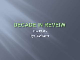 Decade In Reveiw The 1980’s By: D.Weaver 