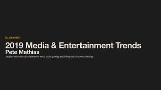 DECADE INSIGHTS
2019 Media & Entertainment Trends
Insights on business developments in music, video, gaming, publishing and relevant technology.
Pete Mathias
 
