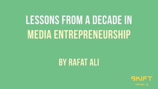 LESSONS FROM A DECADE IN
MEDIA ENTREPRENEuRSHIP
by Rafat Ali
skift
travel iq
 