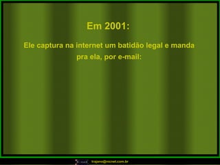 Em 2001:   Ele captura na internet um batidão legal e manda pra ela, por e-mail: 